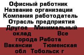 Офисный работник › Название организации ­ Компания-работодатель › Отрасль предприятия ­ Другое › Минимальный оклад ­ 20 000 - Все города Работа » Вакансии   . Тюменская обл.,Тобольск г.